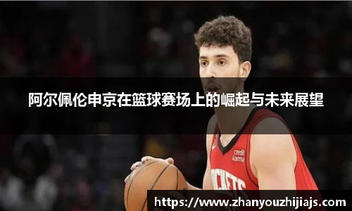 阿尔佩伦申京在篮球赛场上的崛起与未来展望