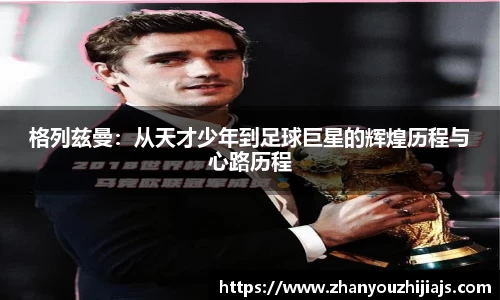 格列兹曼：从天才少年到足球巨星的辉煌历程与心路历程