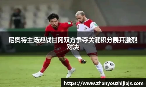 尼奥特主场迎战甘冈双方争夺关键积分展开激烈对决