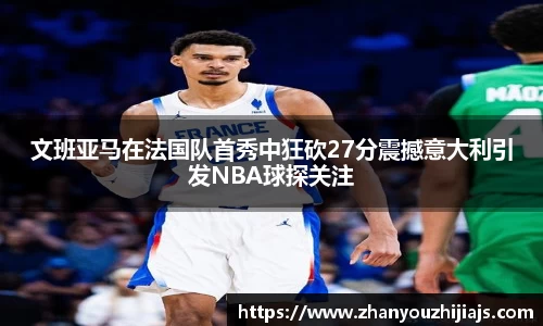 文班亚马在法国队首秀中狂砍27分震撼意大利引发NBA球探关注