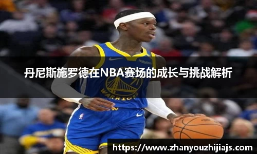 丹尼斯施罗德在NBA赛场的成长与挑战解析