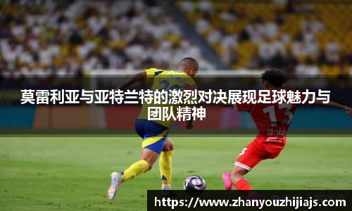 莫雷利亚与亚特兰特的激烈对决展现足球魅力与团队精神